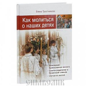 Как молиться о наших детях, Е. Тростникова, изд. МПСТСЛ, белая, твёрдая/18шт