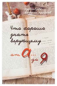 Что хорошо знать верующему от А до Я. Прот.Мордасов В.