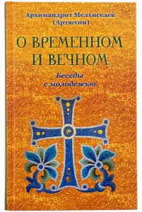 О временном и вечном. Беседы с молодёжью. Архимандрит Мелхиседек (Артюхин) 