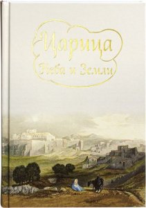 Царица неба и земли. О земной жизни Пресвятой Богородицы 
